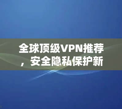 全球顶级VPN推荐,安全隐私保护新方案 全球顶级VPN推荐,安全隐私保护新方案