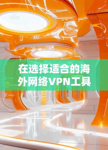 在选择适合的海外网络VPN工具时,以下是一些建议和推荐,基于用户反馈和市场情况