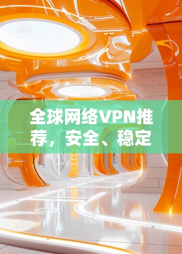 全球网络VPN推荐,安全、稳定、高效三位一体
