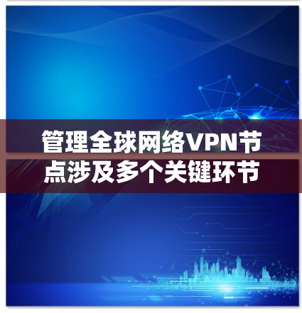 管理全球网络VPN节点涉及多个关键环节,以下是详细的步骤指南