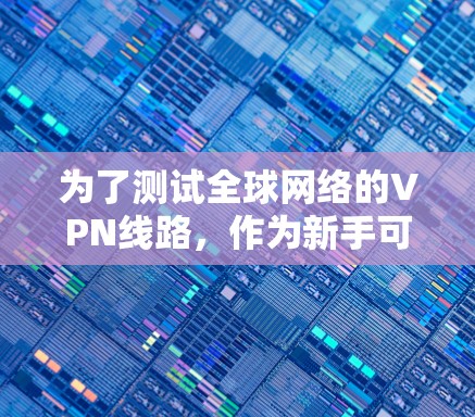 为了测试全球网络的VPN线路,作为新手可以按照以下步骤进行 为了测试全球网络的VPN线路,作为新手可以按照以下步骤进行