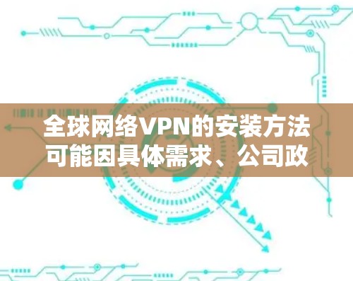 全球网络VPN的安装方法可能因具体需求、公司政策和技术环境的不同而有所差异。以下是一些常见的全球网络VPN安装方法和注意事项，供您参考