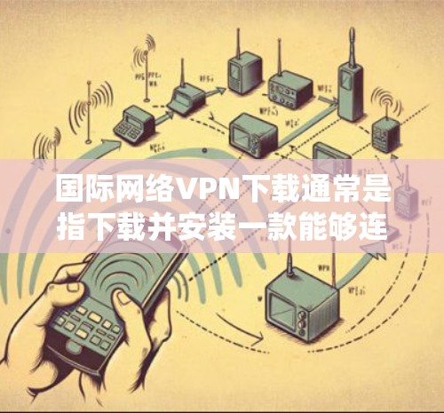 国际网络VPN下载通常是指下载并安装一款能够连接国际网络的VPN（虚拟专用网络）软件或服务。VPN的主要功能是为用户提供安全、匿名的网络连接，通常用于保护隐私或绕过网络限制