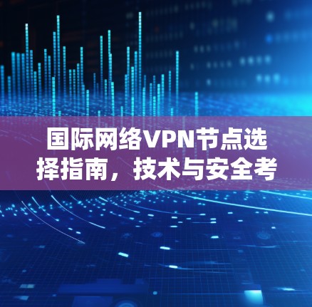 国际网络VPN节点选择指南，技术与安全考量