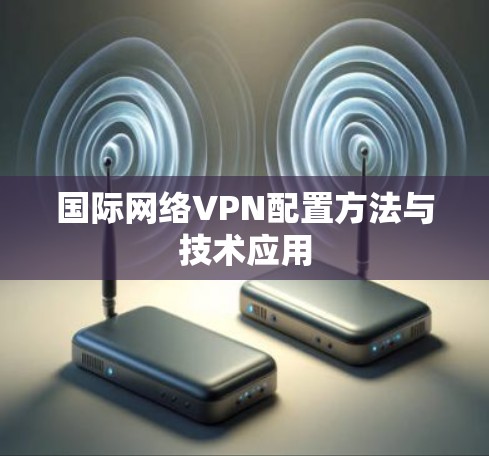 国际网络VPN配置方法与技术应用