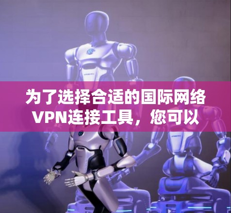 为了选择合适的国际网络VPN连接工具,您可以按照以下步骤进行