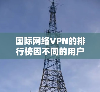 国际网络VPN的排行榜因不同的用户需求、预算和技术偏好而会有所不同。以下是一些国际知名的VPN服务提供商及其特点,供你参考 国际网络VPN的排行榜因不同的用户需求、预算和技术偏好而会有所不同。以下是一些国际知名的VPN服务提供商及其特点,供你参考
