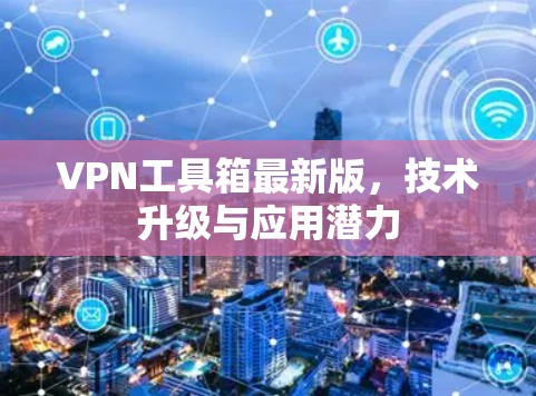 VPN工具箱最新版,技术升级与应用潜力
