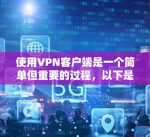 使用VPN客户端是一个简单但重要的过程,以下是一份详细的指南,帮助您顺利完成配置和连接