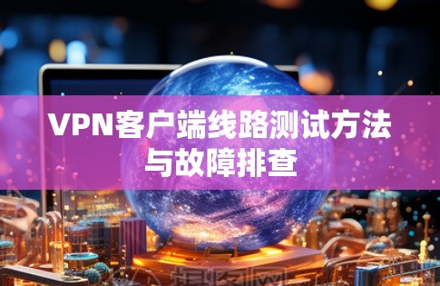 VPN客户端线路测试方法与故障排查