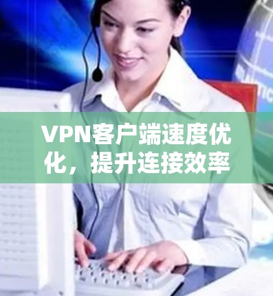 VPN客户端速度优化,提升连接效率的实用指南 VPN客户端速度优化,提升连接效率的实用指南