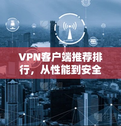 VPN客户端推荐排行，从性能到安全评测