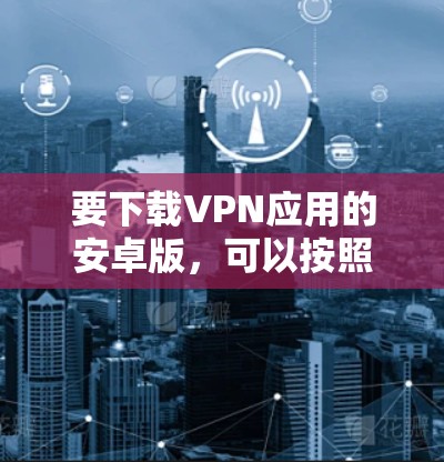 要下载VPN应用的安卓版，可以按照以下步骤操作