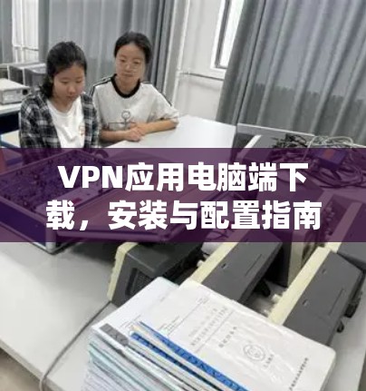VPN应用电脑端下载,安装与配置指南