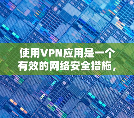 使用VPN应用是一个有效的网络安全措施，但需要仔细考虑和正确配置才能充分发挥其作用。以下是使用VPN应用的分步指南