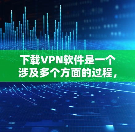 下载VPN软件是一个涉及多个方面的过程,以下是分步骤的指南,帮助您顺利完成下载和安装