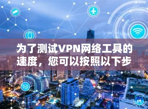 为了测试VPN网络工具的速度,您可以按照以下步骤进行