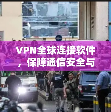 VPN全球连接软件,保障通信安全与高效访问
