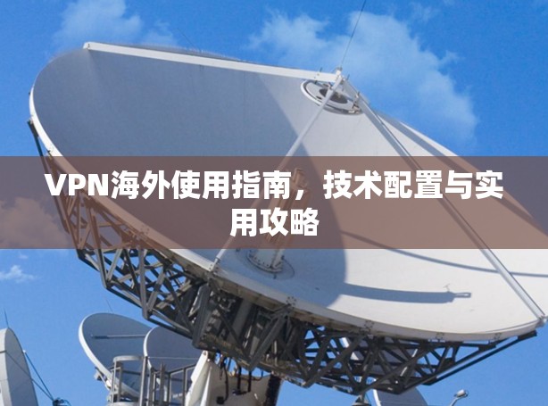 VPN海外使用指南,技术配置与实用攻略 VPN海外使用指南,技术配置与实用攻略