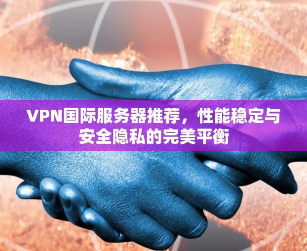 VPN国际服务器推荐，性能稳定与安全隐私的完美平衡