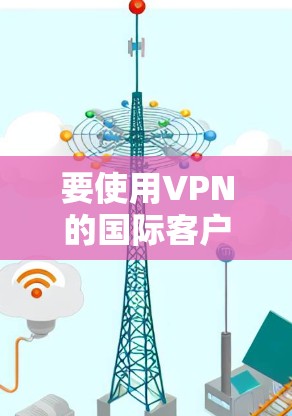 要使用VPN的国际客户端,以下是一些建议和步骤,帮助你顺利安装和配置