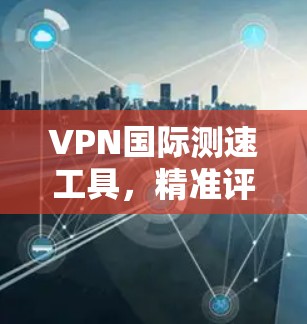 VPN国际测速工具,精准评估网络性能