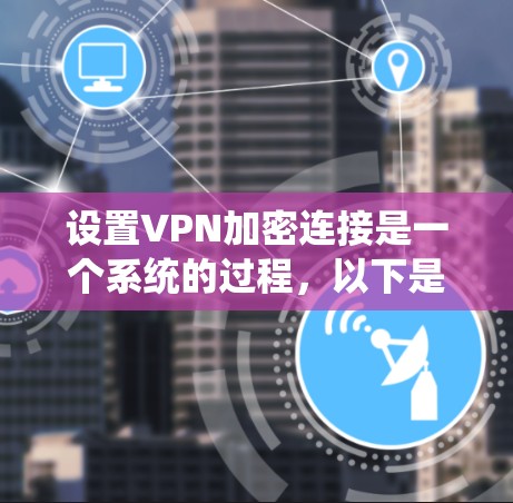 设置VPN加密连接是一个系统的过程,以下是详细的步骤指南