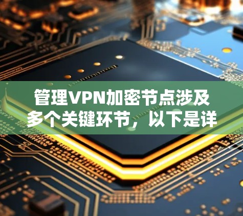 管理VPN加密节点涉及多个关键环节,以下是详细的步骤指南