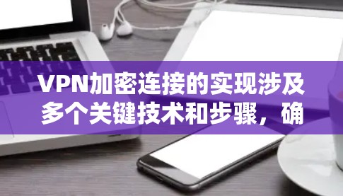 VPN加密连接的实现涉及多个关键技术和步骤，确保数据在传输过程中的安全性。以下是详细的总结和步骤