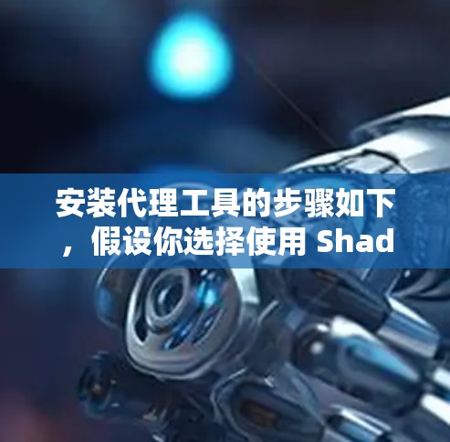 安装代理工具的步骤如下,假设你选择使用 Shadowsocks 安装代理工具的步骤如下,假设你选择使用 Shadowsocks