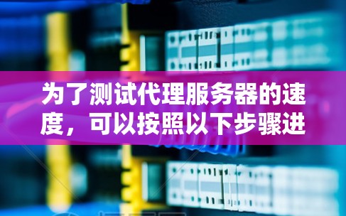 为了测试代理服务器的速度,可以按照以下步骤进行