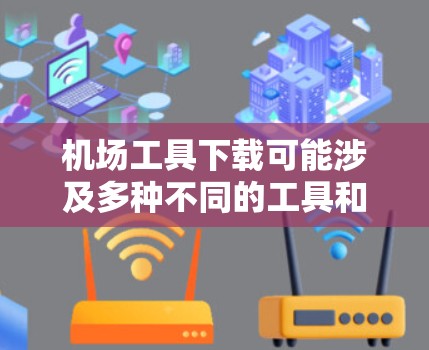 机场工具下载可能涉及多种不同的工具和应用,具体取决于你的需求。以下是一些可能的机场相关工具及其下载方式