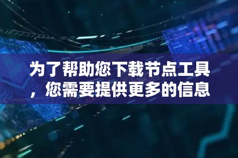 为了帮助您下载节点工具,您需要提供更多的信息。请问您具体需要哪种类型的节点工具?以下是一些常见的节点工具类型 为了帮助您下载节点工具,您需要提供更多的信息。请问您具体需要哪种类型的节点工具?以下是一些常见的节点工具类型