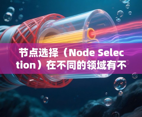 节点选择(Node Selection)在不同的领域有不同的应用和工具,以下是一些常见的节点选择软件和工具,根据不同的场景进行分类