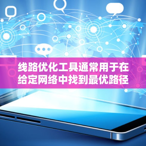 线路优化工具通常用于在给定网络中找到最优路径或最小化成本。以下是一些常用的线路优化工具和方法,适用于交通路线、通信网络、物流路线等场景