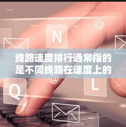 线路速度排行通常指的是不同线路在速度上的比较和排名。速度排行可能涉及到不同的领域,例如交通线路、互联网线路、电力线路等。以下是一些常见的线路速度排行