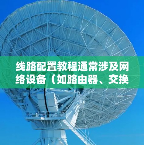 线路配置教程通常涉及网络设备(如路由器、交换机)或系统(如服务器、端口)的设置和优化。以下是一个通用的线路配置步骤指南,供您参考 线路配置教程通常涉及网络设备(如路由器、交换机)或系统(如服务器、端口)的设置和优化。以下是一个通用的线路配置步骤指南,供您参考