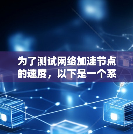 为了测试网络加速节点的速度,以下是一个系统化的测试步骤指南,涵盖了从基础到高级的测试方法