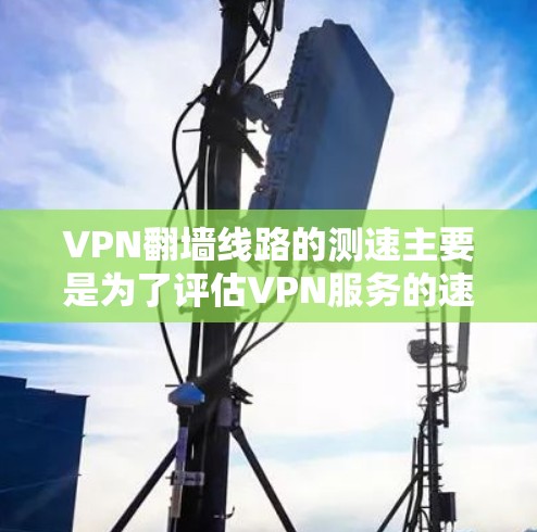 VPN翻墙线路的测速主要是为了评估VPN服务的速度和性能，确保连接稳定且数据传输效率高。以下是一些常用的方法和工具，可以帮助你测试VPN翻墙线路的速度