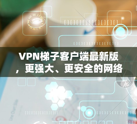 VPN梯子客户端最新版,更强大、更安全的网络解决方案