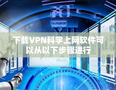 下载VPN科学上网软件可以从以下步骤进行 下载VPN科学上网软件可以从以下步骤进行
