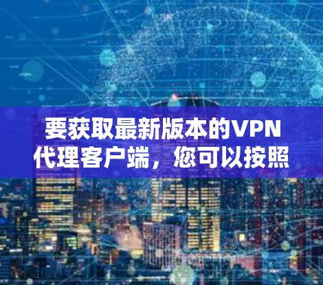 要获取最新版本的VPN代理客户端,您可以按照以下步骤操作