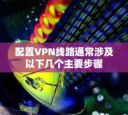 配置VPN线路通常涉及以下几个主要步骤