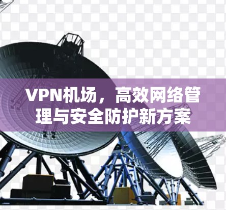 VPN机场,高效网络管理与安全防护新方案