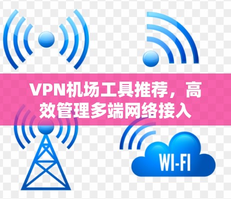 VPN机场工具推荐,高效管理多端网络接入