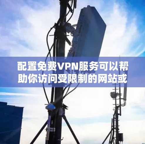 配置免费VPN服务可以帮助你访问受限制的网站或保护隐私,但需要注意选择可靠的免费VPN服务。以下是几种常见免费VPN配置方法