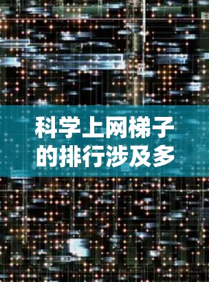 科学上网梯子的排行涉及多个因素，包括其结构类型、应用领域和性能指标。以下是对网梯子排行情况的总结