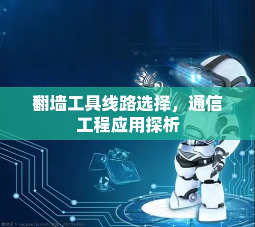 翻墙工具线路选择,通信工程应用探析 翻墙工具线路选择,通信工程应用探析