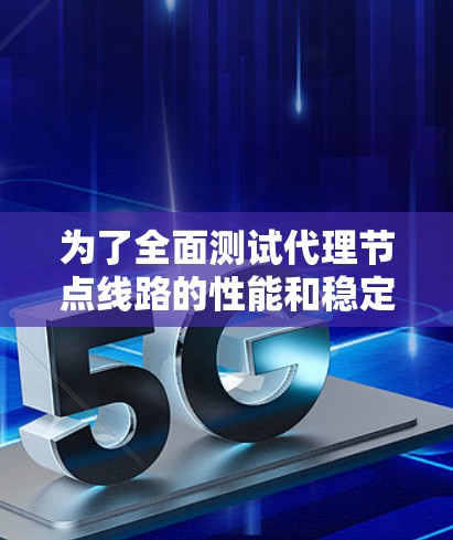 为了全面测试代理节点线路的性能和稳定性,可以按照以下步骤进行