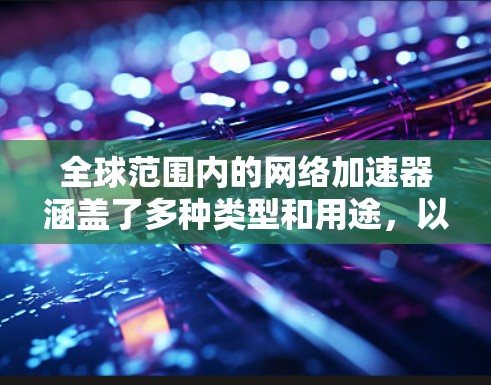 全球范围内的网络加速器涵盖了多种类型和用途,以下是分类后的详细列表